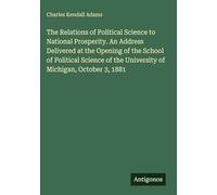 The Relations of Political Science to National Prosperity. An Address Delivered at the Opening of the School of Political Science of the University of Michigan, October 3, 1881