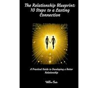 The Relationship Blueprint: 10 Steps to Lasting Connections.: A Practical Guide to Developing a Better Relationship.