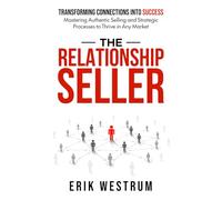 The Relationship Seller: Transforming Connections Into Success: Mastering Authentic Selling and Strategic Processes to Thrive in Any Market