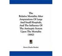 The Relative Mortality After Amputations of Large and Small Hospitals, and the Influence of the Antiseptic System Upon the Mortality (1882) Burdett, Henry Charles (Auteur)