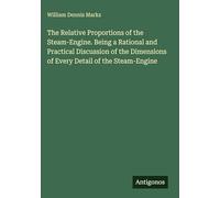 The Relative Proportions of the Steam-Engine. Being a Rational and Practical Discussion of the Dimensions of Every Detail of the Steam-Engine