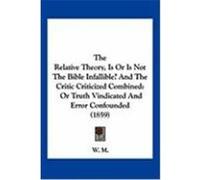 The Relative Theory, Is or Is Not the Bible Infallible? and the Critic Criticized Combined: Or Truth Vindicated and Error Confounded (1859) W. M. , M. (Auteur)