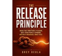 THE RELEASE PRINCIPLE: Break Free From People-Pleasing, Quiet Other People's Opinions, and Build Unshakable Inner Peace