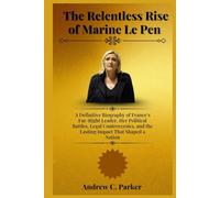 The Relentless Rise of Marine Le Pen: A Definitive Biography of France’s Far-Right Leader, Her Political Battles, Legal Controversies, and the Lasting Impact That Shaped a Nation