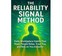 The Reliability Signal Method: Daily Workplace Habits That Make People Relax, Trust You, and Rely on You Instantly