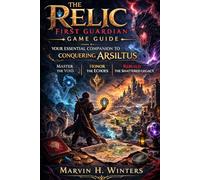 The Relic: First Guardian Game Guide: Your Essential Companion to Conquering Arsiltus - Master the Void, Honor the Echoes, Rebuild the Shattered Legacy