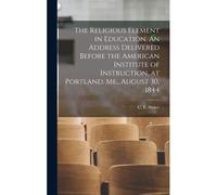 The Religious Element In Education. An Address Delivered Before The American Institute Of Instruction, At Portland, Me., August 30, 1844