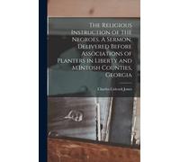 The Religious Instruction Of The Negroes. A Sermon, Delivered Before Associations Of Planters In Liberty And M'intosh Counties, Georgia