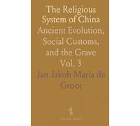 The Religious System of China: Ancient Evolution, Social Customs, and the Grave