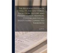 The Religious System of China its Ancient Forms Evolution History and Present Aspect Manners Custom and Social Institutions Connected Therewith - J J. M. J J. M. de 18541921 GrootJ J. M. de 18541921 G