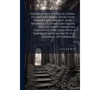 The Religious System of China, its Ancient Forms, Evolution, History and Present Aspect, Manners, Customs and Social Institutions Connected Therewith. ... Subvention From the Dutch Colonial Government
