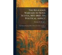 The Religious Warfare in Nova Scotia, 1855-1860: Its Political Aspect: The Honourable Joseph Howe's Part in It and the Attitude of Catholics