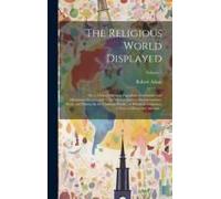 The Religious World Displayed: Or, A View Of Judaism, Paganism, Christianity And Mohammedanism, And Of The Various Existing Denominations, Sects, And