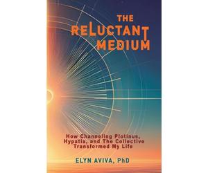 The Reluctant Medium - How Channeling Plotinus, Hypatia, and The Collective Transformed My Life