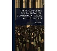 The Remains of the Rev. Ralph Waller, Comprising a Memoir, and His Lectures