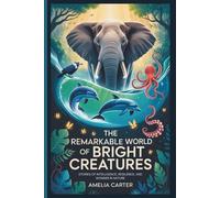 The Remarkable World of Bright Creatures: Stories of Intelligence, Resilience, and Wonder in Nature