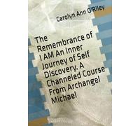The Remembrance of I AM An Inner Journey of Self Discovery. A Channeled Course From Archangel Michael