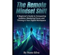The Remote Mindset Shift: A Beginner's Guide to Conquering Isolation, Mastering Focus, and Thriving in Your Digital Workspace