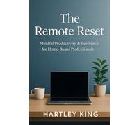 The Remote Reset: Mindful Productivity & Resilience for Home-Based Professionals: Simple Strategies to Thrive in a Flexible Work Lifestyle Without Losing Focus or Energy.