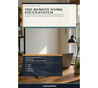 The Remote Work Focus System: A Practical Guide to Work Zones, Task Blocks, Meeting Boundaries, Distraction Control, Shutdown Rituals, and Shared-Home Routines
