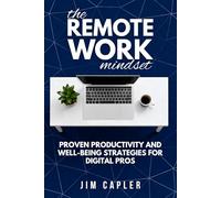 The Remote Work Mindset: Proven Productivity and Well-Being Strategies for Digital Pros: Master Focus, Balance, Career Growth and Tech Tools For Success In Hybrid, Home & Global Remote Work