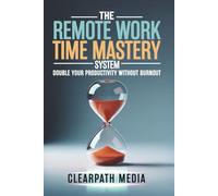 The Remote Work Time Mastery System: Double Your Productivity Without Burnout