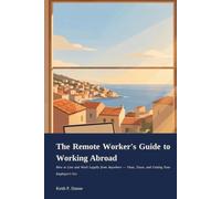 The Remote Worker's Guide to Working Abroad: How to Live and Work Legally from Anywhere - Visas, Taxes, and Getting Your Employer's Yes