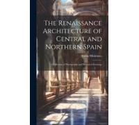 The Renaissance Architecture Of Central And Northern Spain; A Collection Of Photographs And Measured Drawings