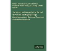 The Report and Despatches of the Earl of Durham, Her Majesty's High Commissioner and Governor-General of British North America