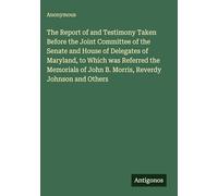 The Report of and Testimony Taken Before the Joint Committee of the Senate and House of Delegates of Maryland, to Which was Referred the Memorials of John B. Morris, Reverdy Johnson and Others
