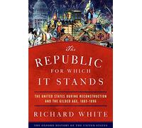 White Richard – The Republic for Which It Stands : The United States During Reconstruction 1865–1896