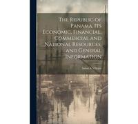 The Republic Of Panama, Its Economic, Financial, Commercial And National Resources, And General Information