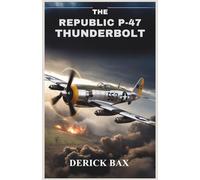 The Republic P-47 Thunderbolt: Design, Combat, and Legacy of the American Fighter-Bomber That Dominated Two Theaters of War