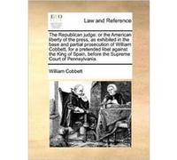 The Republican judge or the American liberty of the press as exhibited in the base and partial prosecution of William Cobbett for a pretended libel agains William CobbettWilliam Cobbett (Auteur)