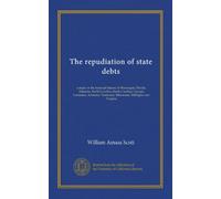 The repudiation of state debts (Vol-1): a study in the financial history of Mississippi, Florida, Alabama, North Carolina, South Carolina, Georgie, ... Tennessee, Minnesota, Michigan, and Virginia