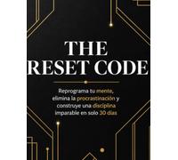 THE RESET CODE: Reprograma tu mente, elimina la procrastinación y construye una disciplina imparable en solo 30 días
