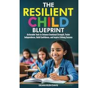 The Resilient Child Blueprint: Actionable Tools to Enhance Emotional Strength Foster Independence Build Confidence and Inspire Lifelong Success