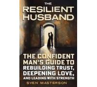 The Resilient Husband: The Confident Man's Guide To Rebuilding Trust, Deepening Love, And Leading With Strength
