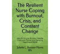 The Resilient Nurse Coping with Burnout, Crisis, and Constant Change: How to Survive Burnout, Handle Crisis, and Thrive in a Changing Healthcare World