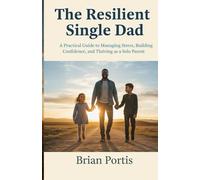 The Resilient Single Dad: A Practical Guide to Managing Stress, Building Confidence, and Thriving as a Solo Parent