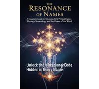 The Resonance of Names: A Complete Guide to Choosing First Names and Project Names Through Numerology and the Power of the Word: Unlock the Vibrational Code Hidden in Every Name