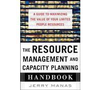 The Resource Management and Capacity Planning Handbook: A Guide to Maximizing the Value of Your Limited People Resources