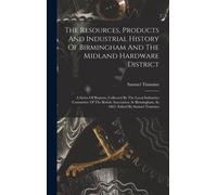 The Resources, Products And Industrial History Of Birmingham And The Midland Hardware District: A Series Of Reports, Collected By The Local Industries