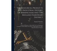 The Resources, Products And Industrial History Of Birmingham And The Midland Hardware District: A Series Of Reports, Collected By The Local Industries
