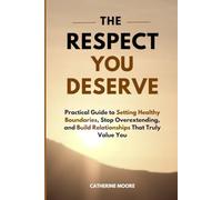 THE RESPECT YOU DESERVE: Practical Guide to Setting Healthy Boundaries, Stop Overextending, and Build Relationships That Truly Value You