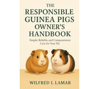 THE RESPONSIBILE GUINEA PIGS OWNER'S HANDBOOK: Simple, Reliable and Compassionate Care For Your Pet