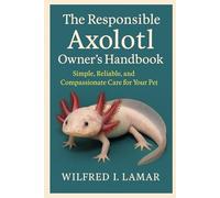 The Responsible Axolotl Owner’s Handbook: Simple, Reliable, and Compassionate Care for Your Pet