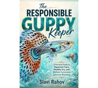 The Responsible Guppy Keeper: A Practical Guide to Aquarium Care, Healthy Fry, and Welfare-Conscious Selective Breeding