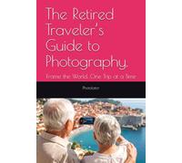 The Retired Traveler’s Guide to Photography.: Frame the World, One Trip at a Time