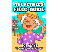The Retiree's Field Guide - 101 Ways to Have Fun Every Day: Activities, Travel, and Inspiring Ideas for Women in Their Golden Years After Work Life. Perfect for Retirement Gifts